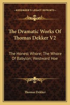 Paperback The Dramatic Works Of Thomas Dekker V2: The Honest Whore; The Whore Of Babylon; Westward Hoe Book