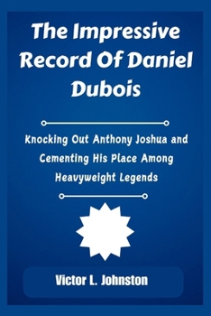 Paperback The Impressive Record Of Daniel Dubois: Knocking Out Anthony Joshua and Cementing His Place Among Heavyweight Legends Book
