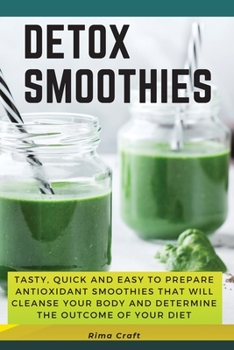 Paperback Detox Smoothies: Tasty, Quick and Easy to Prepare Antioxidant Smoothies That Will Cleanse Your Body and Determine the Outcome of Your D Book