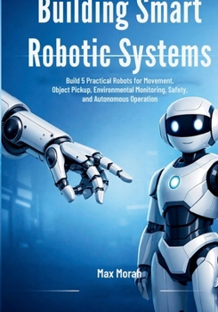 Paperback Building Smart Robotic Systems: Build 5 Practical Robots for Movement, Object Pickup, Environmental Monitoring, Safety, and Autonomous Operation Book