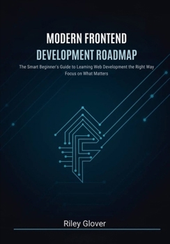 Modern Frontend Development Roadmap: The Smart Beginner’s Guide to Learning Web Development the Right Way, Focus on What Matters