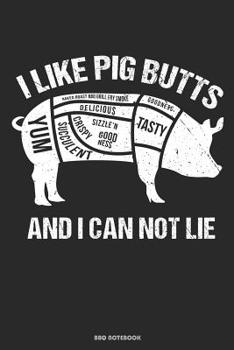 I Like Pig Butts Yum Baked Roast BBQ Grill Fry Smoke Goodness Delicious Tasty Crispy Sizzle�n Good Ness Succulent And I Can Not Lie BBQ Notebook: Great Gift Idea Grill And Meat Lover ( 6x9 120 Dot Gri