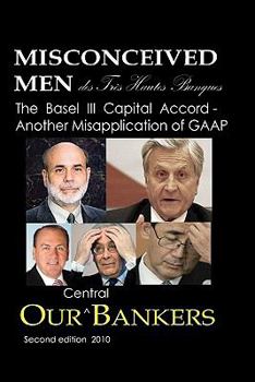 Paperback Misconceived Men of Très Haut Banque: Our Central Bankers: The Basel III Capital Accord - Another Misapplication of GAAP Book