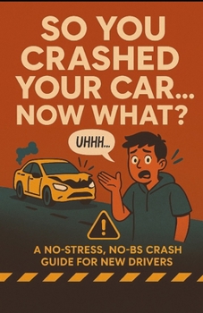 So You Crashed Your Car.... Now What?: A No-Stress, No-BS Crash Guide for New Drivers
