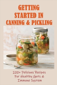 Paperback Getting Started In Canning & Pickling: 200+ Delicious Recipes For Healthy Guts & Immune System: Easy Canning Recipes Book