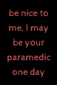 Paperback Be nice to me, I may be your paramedic one day: novelty notebook for paramedics 6"x9" Book