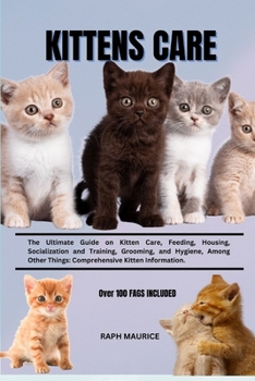 Kittens Care: The Ultimate Guide on Kitten Care, Feeding, Housing, Socialization and Training, Grooming, and Hygiene, Among Other Th