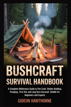 BUSHCRAFT SURVIVAL HANDBOOK: A Complete Wilderness Guide To Fire Craft, Shelter Building, Foraging,First Aid, And Long Term Survival Skills For Beginners And Experts