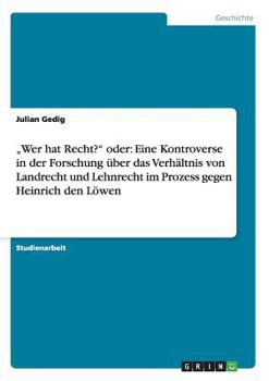 "Wer hat Recht? oder: Eine Kontroverse in der Forschung �ber das Verh�ltnis von Landrecht und Lehnrecht im Prozess gegen Heinrich den L�wen