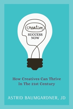 Creative Success Now : How Creatives Can Thrive in the 21st Century