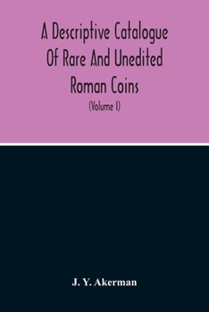 Paperback A Descriptive Catalogue Of Rare And Unedited Roman Coins: From The Earliest Period Of The Roman Coinage, To The Extinction Of The Empire Under Constan Book