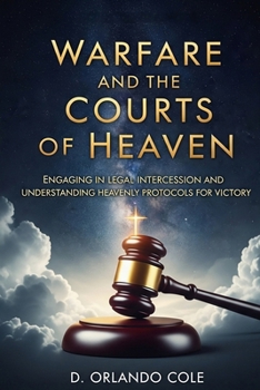 Warfare and the Courts of Heaven: Engaging in Legal Intercession and Understanding Heavenly Protocols for Victory