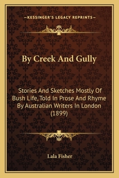 By Creek And Gully: Stories And Sketches Mostly Of Bush Life, Told In Prose And Rhyme By Australian Writers In London