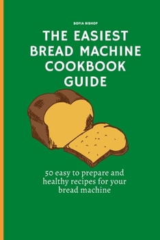 Paperback The Easiest Bread Machine Cookbook Guide: 50 easy to prepare and healthy recipes for your bread machine Book