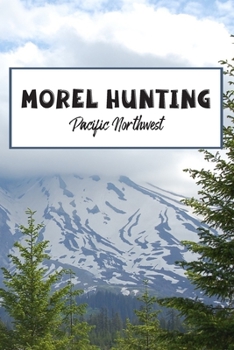 Morel Hunting Pacific Northwest: Logbook Tracking Notebook Gift for Morel Lovers,Hunters and Foragers. Record Locations,Quantity Found,Soil and Weather Conditions,and More.