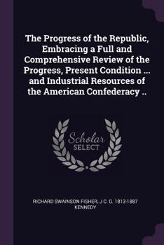 Paperback The Progress of the Republic, Embracing a Full and Comprehensive Review of the Progress, Present Condition ... and Industrial Resources of the America Book