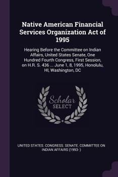 Native American Financial Services Organization Act of 1995: Hearing Before the Committee on Indian Affairs, United States Senate, One Hundred Fourth ... June 1, 8, 1995, Honolulu, HI, Washington, DC