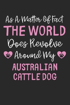 As A Matter Of Fact The World Does Revolve Around My Australian Cattle Dog: Lined Journal, 120 Pages, 6 x 9, Funny Australian Cattle Dog Gift Idea, ... Around My Australian Cattle Dog Journal)