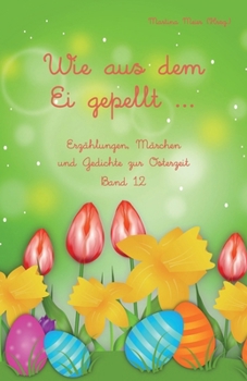 Wie aus dem Ei gepellt Band 12: Erzählungen, Märchen und Gedichte zur Osterzeit (German Edition)
