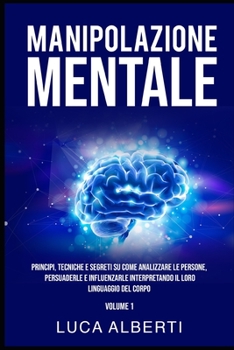 Manipolazione Mentale: Principi, Tecniche E Segreti Su Come Analizzare Le Persone, Persuaderle E Influenzarle Interpretando Il Loro Linguaggi