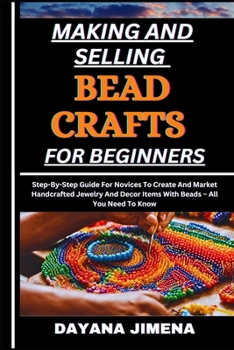 MAKING AND SELLING BEAD CRAFTS FOR BEGINNERS: Step-By-Step Guide For Novices To Create And Market Handcrafted Jewelry And Decor Items With Beads – All You Need To Know