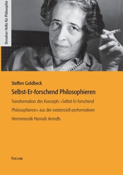 Selbst-Er-forschend Philosophieren: Transformation des Konzepts Selbst-Er-forschend Philosophieren aus der existenziell-performativen Hermeneutik Hannah Arendts