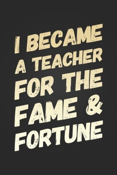 Paperback I Became A Teacher For The Fame and Fortune: Funny Teacher Notebook Gift Blank Lined Journal Novelty Birthday Gift for a New Teacher New Job Gift Note Book