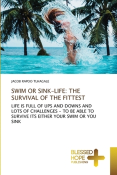SWIM OR SINK-LIFE: THE SURVIVAL OF THE FITTEST: LIFE IS FULL OF UPS AND DOWNS AND LOTS OF CHALLENGES - TO BE ABLE TO SURVIVE ITS EITHER YOUR SWIM OR YOU SINK