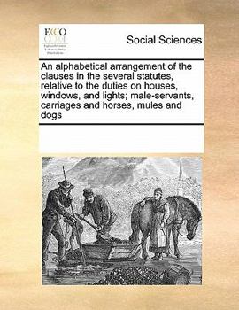 An alphabetical arrangement of the clauses in the several statutes, relative to the duties on houses, windows, and lights; male-servants, carriages and horses, mules and dogs