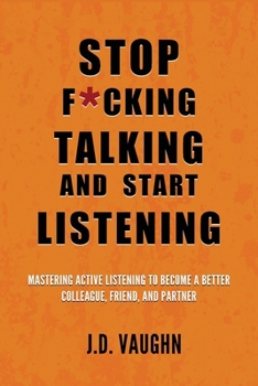 Stop F*cking Talking and Start Listening: Mastering Active Listening to Become a Better Colleague, Friend, and Partner