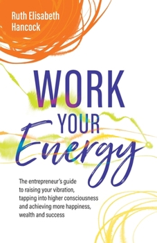 Paperback Work Your Energy: The Entrepreneur's Guide to Raising Your Vibration, Tapping Into Higher Consciousness and Achieving More Happiness, Wealth and Succe Book