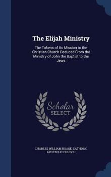The Elijah Ministry: The Tokens of Its Mission to the Christian Church Deduced From the Ministry of John the Baptist to the Jews