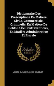 Hardcover Dictionnaire Des Prescriptions En Matière Civile, Commerciale, Criminelle, En Matière De Délits Et De Contraventions, En Matière Administrative Et Fis [French] Book