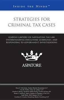 Strategies for Criminal Tax Cases: Leading Lawyers on Navigating Tax Law, Understanding Disclosure Guidelines, and Responding To Government Investigations (Inside the Minds)