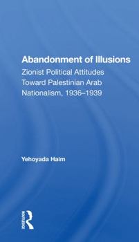 Abandonment of Illusions: Zionist Political Attitudes Toward Palestinian Arab Nationalism, 1936-1939