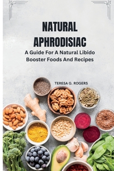 NATURAL APHRODISIAC: A Guide For A Natural Libido Booster Foods And Recipes
