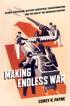 Making Endless War: Global Capitalism, Military-Industrial Transformation, and the End of the American Century