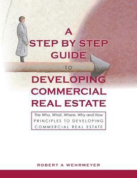 Paperback A Step by Step Guide to Developing Commercial Real Estate: The Who, What, Where, Why and How Principles to Developing Commercial Real Estate Book