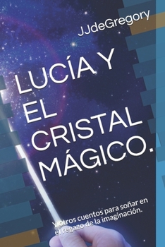 Luc�a Y El Cristal M�gico.: Y otros cuentos para so�ar en el regazo de la imaginaci�n.