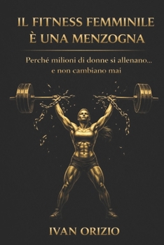 IL FITNESS FEMMINILE È UNA MENZOGNA: Perché milioni di donne si allenano… e non cambiano mai (Italian Edition)