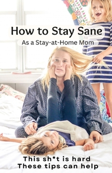 Paperback How to Stay Sane As a Stay-At-Home Mom: This sh*t is hard. These tips can help. Book