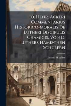 Paperback Io. Henr. Ackeri Commentarius Historico-moralis De Lutheri Discipulis Chamicis, Von D. Luthers Hämischen Schülern Book