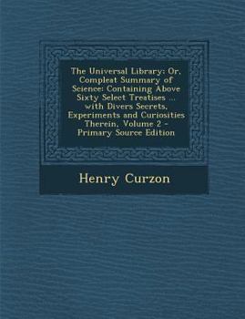 Paperback The Universal Library; Or, Compleat Summary of Science: Containing Above Sixty Select Treatises ... with Divers Secrets, Experiments and Curiosities T Book