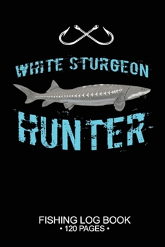 White Sturgeon Hunter Fishing Log Book 120 Pages: 6"x 9'' Cool Freshwater Game Fish Saltwater Fly Fishes Journal Composition Notebook Notes Day Planner Notepad