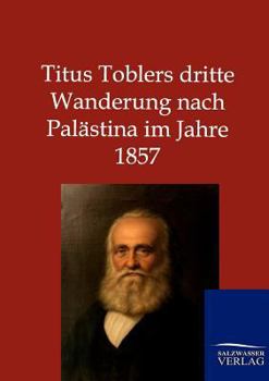 Titus Toblers Dritte Wanderung Nach Palastina Im Jahre 1857