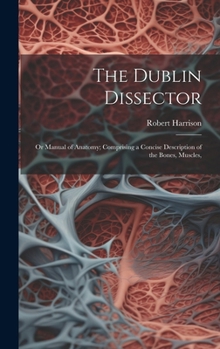 Hardcover The Dublin Dissector; or Manual of Anatomy; Comprising a Concise Description of the Bones, Muscles, Book