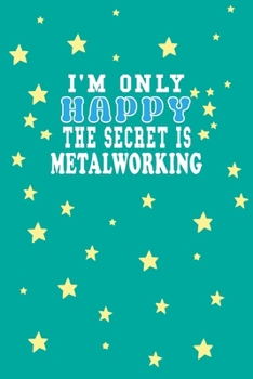 Paperback I m Only Happy The Secret Is Metalworking Notebook Lovers Gift: Lined Notebook / Journal Gift, 120 Pages, 6x9, Soft Cover, Matte Finish Book