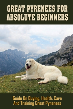 Paperback Great Pyrenees For Absolute Beginners: Guide On Buying, Health, Care And Training Great Pyrenees: How To Choose Right Temperament For Great Pyrenees Book