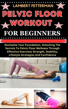 Paperback Pelvic Floor Workout for Beginners: Revitalize Your Foundation, Unlocking The Secrets To Pelvic Floor Wellness Through Effective Exercises Strength, S [Large Print] Book