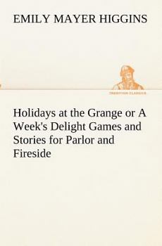 Holidays at the Grange: Or, a Week's Delight: Games and Stories for Parlor and Fireside